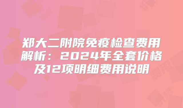 郑大二附院免疫检查费用解析:2024年全套价格及12项明细费用说明