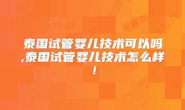 泰国试管婴儿技术可以吗,泰国试管婴儿技术怎么样！
