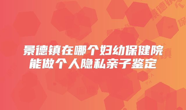 景德镇在哪个妇幼保健院能做个人隐私亲子鉴定
