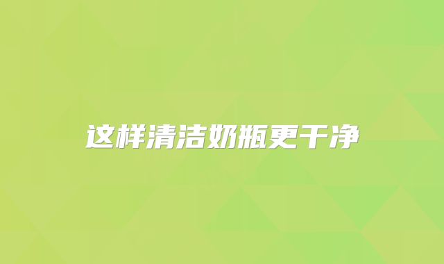 这样清洁奶瓶更干净