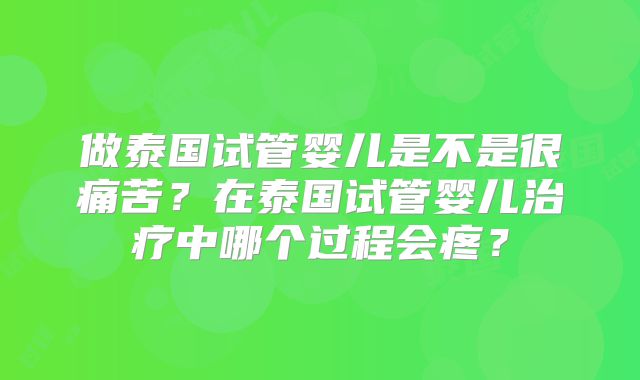 做泰国试管婴儿是不是很痛苦?在泰国试管婴儿治疗中哪个过程会疼?