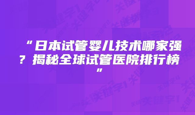 “日本试管婴儿技术哪家强？揭秘全球试管医院排行榜”