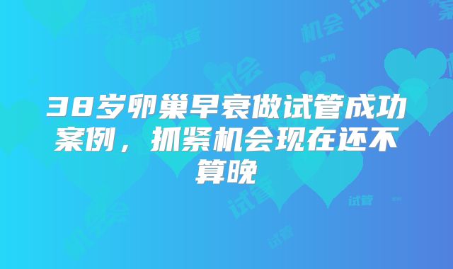38岁卵巢早衰做试管成功案例，抓紧机会现在还不算晚