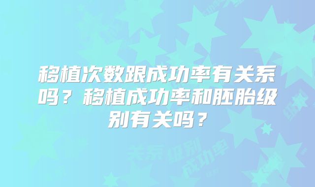 移植次数跟成功率有关系吗？移植成功率和胚胎级别有关吗？