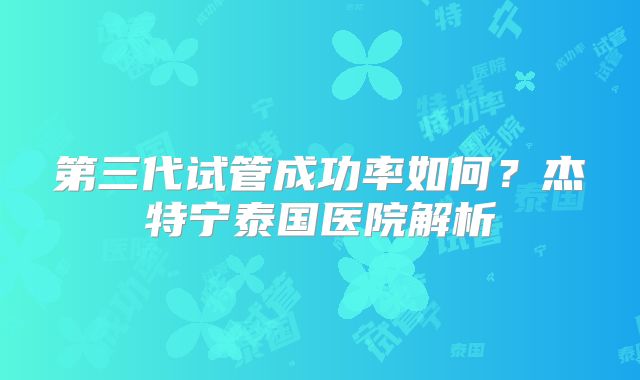 第三代试管成功率如何？杰特宁泰国医院解析