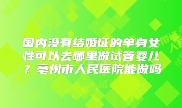 国内没有结婚证的单身女性可以去哪里做试管婴儿？亳州市人民医院能做吗