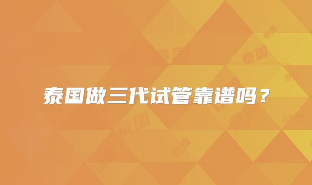 泰国做三代试管靠谱吗？