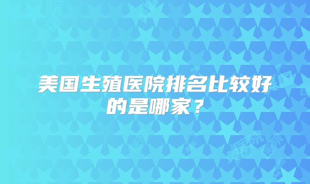 美国生殖医院排名比较好的是哪家？