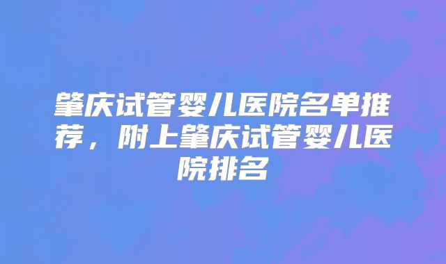 肇庆试管婴儿医院名单推荐，附上肇庆试管婴儿医院排名