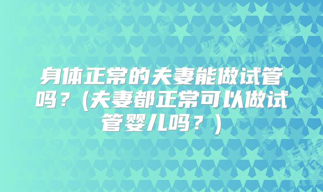 身体正常的夫妻能做试管吗？(夫妻都正常可以做试管婴儿吗？)