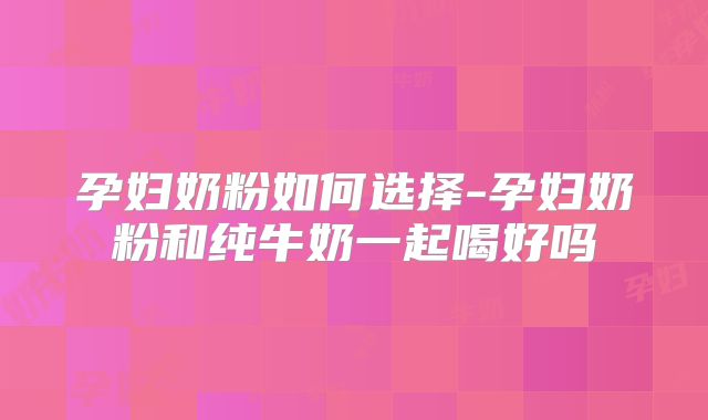 孕妇奶粉如何选择-孕妇奶粉和纯牛奶一起喝好吗