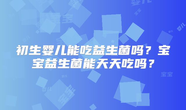 初生婴儿能吃益生菌吗?宝宝益生菌能天天吃吗?