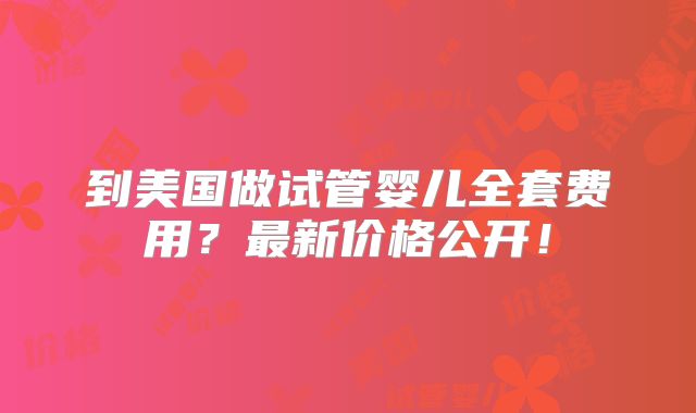 到美国做试管婴儿全套费用？最新价格公开！