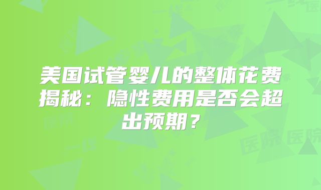 美国试管婴儿的整体花费揭秘：隐性费用是否会超出预期？