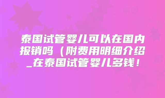 泰国试管婴儿可以在国内报销吗（附费用明细介绍_在泰国试管婴儿多钱！
