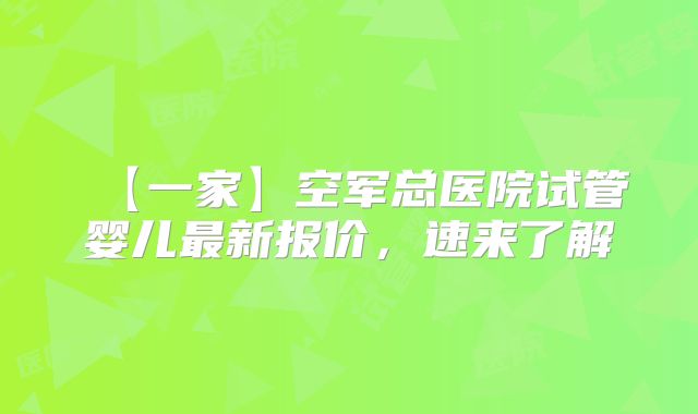 ‌【一家】空军总医院试管婴儿最新报价，速来了解