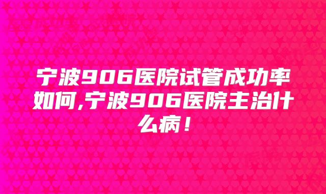 宁波906医院试管成功率如何,宁波906医院主治什么病！