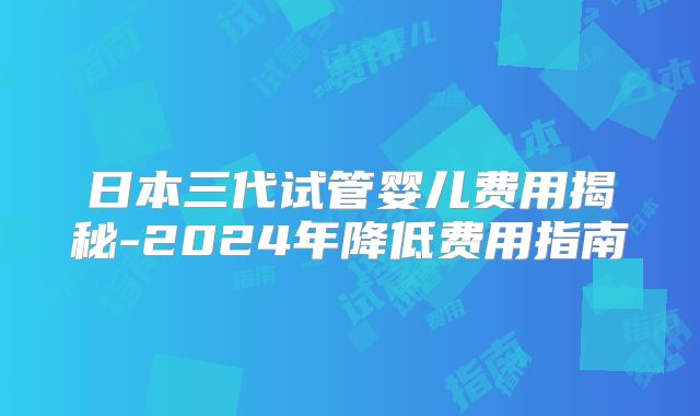 日本三代试管婴儿费用揭秘-2024年降低费用指南