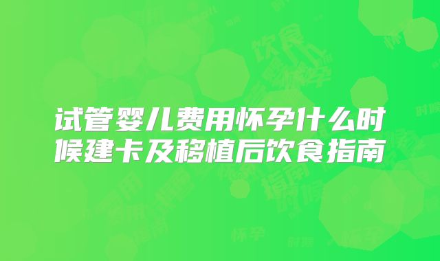 试管婴儿费用怀孕什么时候建卡及移植后饮食指南