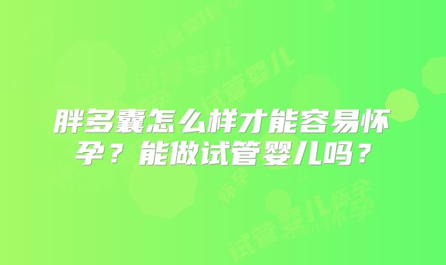 胖多囊怎么样才能容易怀孕？能做试管婴儿吗？
