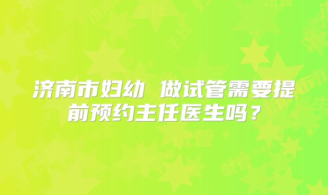 济南市妇幼 做试管需要提前预约主任医生吗？