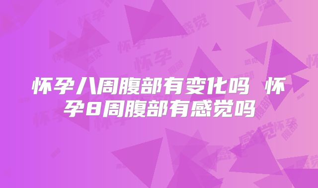 怀孕八周腹部有变化吗 怀孕8周腹部有感觉吗