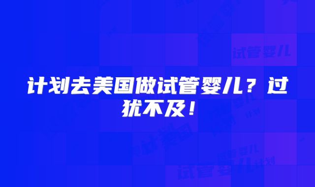 计划去美国做试管婴儿?过犹不及!