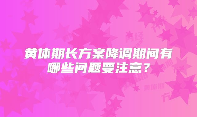 黄体期长方案降调期间有哪些问题要注意？