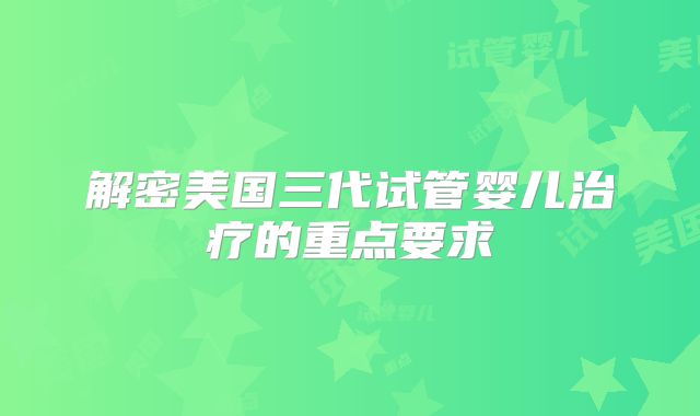 解密美国三代试管婴儿治疗的重点要求