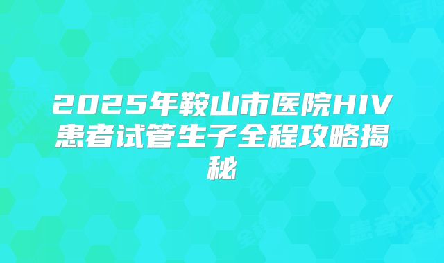 2025年鞍山市医院HIV患者试管生子全程攻略揭秘