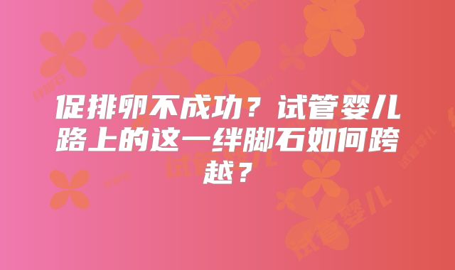 促排卵不成功？试管婴儿路上的这一绊脚石如何跨越？