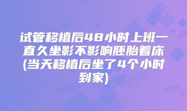 试管移植后48小时上班一直久坐影不影响胚胎着床(当天移植后坐了4个小时到家)