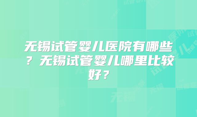 无锡试管婴儿医院有哪些?无锡试管婴儿哪里比较好?