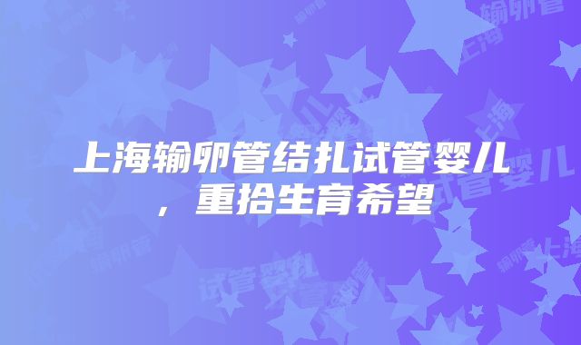 上海输卵管结扎试管婴儿，重拾生育希望