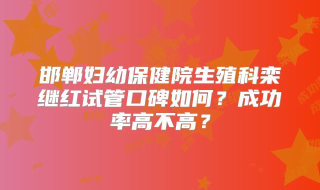 邯郸妇幼保健院生殖科栾继红试管口碑如何?成功率高不高?