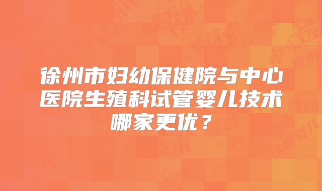 徐州市妇幼保健院与中心医院生殖科试管婴儿技术哪家更优？