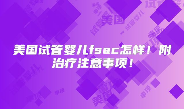美国试管婴儿fsac怎样！附治疗注意事项！