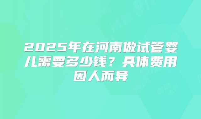 2025年在河南做试管婴儿需要多少钱？具体费用因人而异