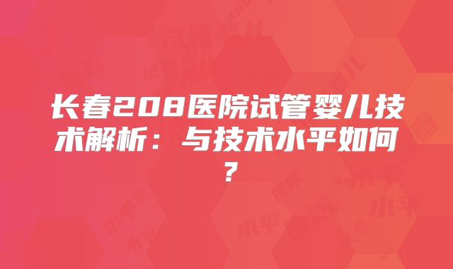 长春208医院试管婴儿技术解析：与技术水平如何？