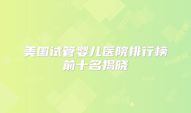 美国试管婴儿医院排行榜前十名揭晓