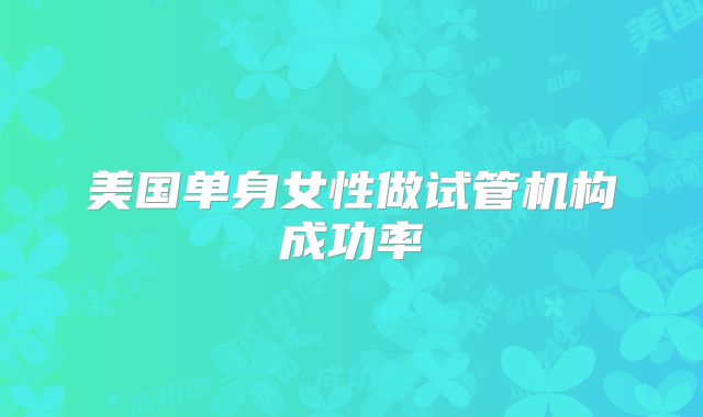 美国单身女性做试管机构成功率