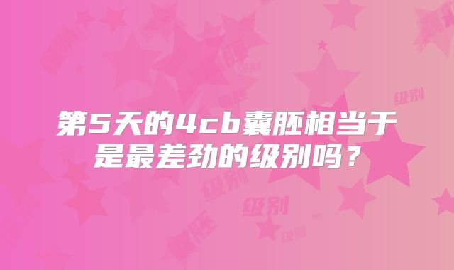 第5天的4cb囊胚相当于是最差劲的级别吗？