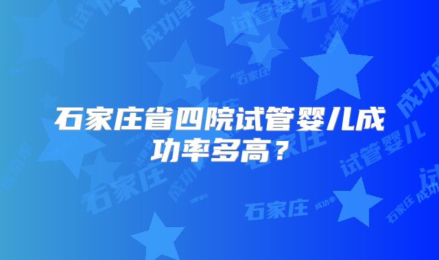 石家庄省四院试管婴儿成功率多高?