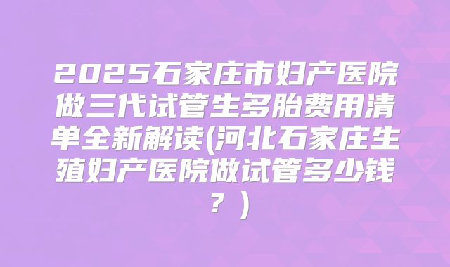 2025石家庄市妇产医院做三代试管生多胎费用清单全新解读(河北石家庄生殖妇产医院做试管多少钱？)