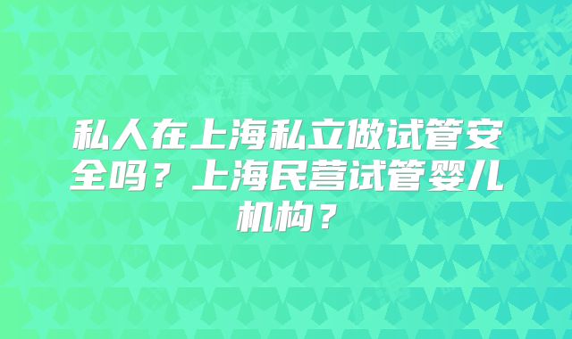 私人在上海私立做试管安全吗?上海民营试管婴儿机构?