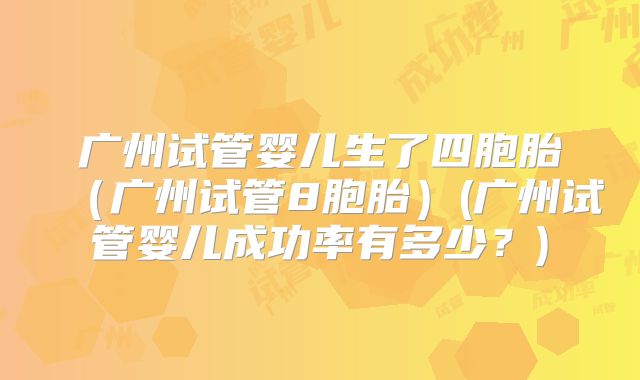 广州试管婴儿生了四胞胎（广州试管8胞胎）(广州试管婴儿成功率有多少？)