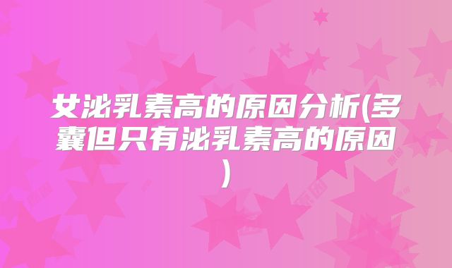 女泌乳素高的原因分析(多囊但只有泌乳素高的原因)