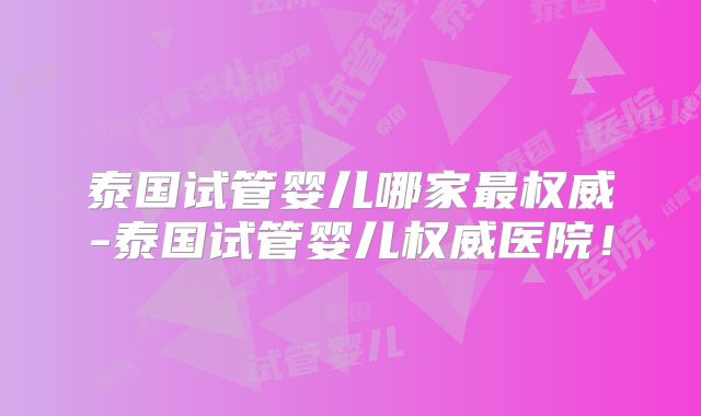 泰国试管婴儿哪家最权威-泰国试管婴儿权威医院！