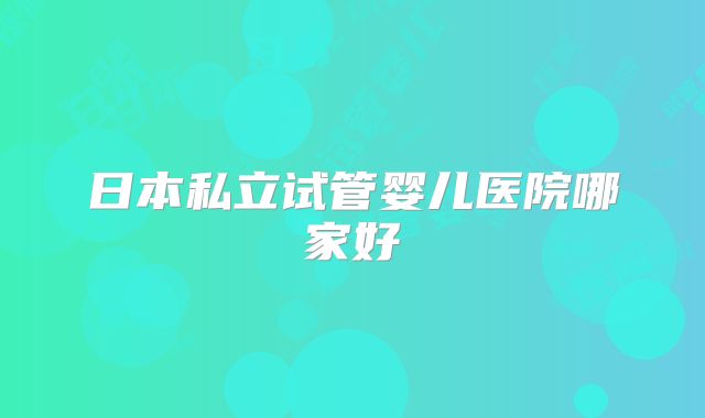 日本私立试管婴儿医院哪家好