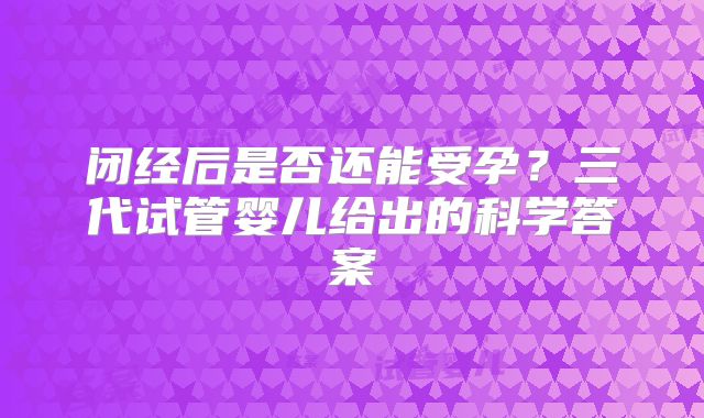 闭经后是否还能受孕？三代试管婴儿给出的科学答案